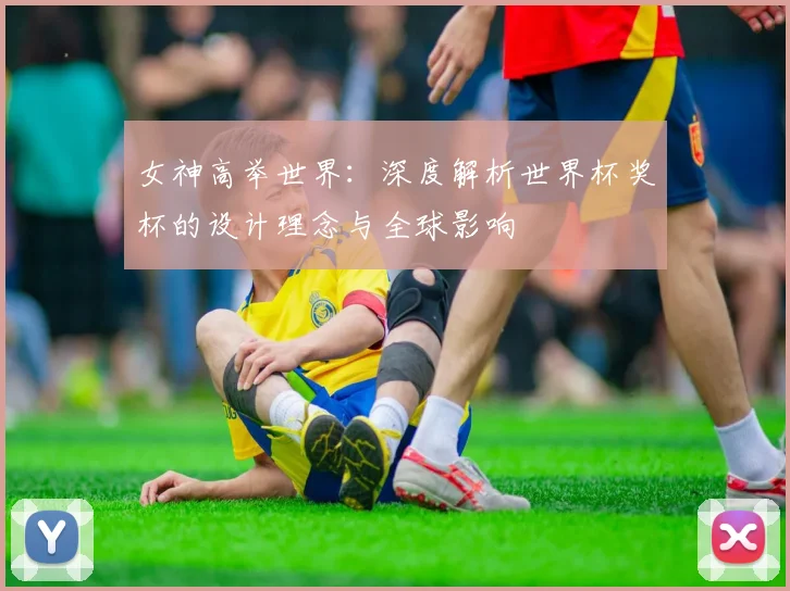 女神高举世界:深度解析世界杯奖杯的设计理念与全球影响