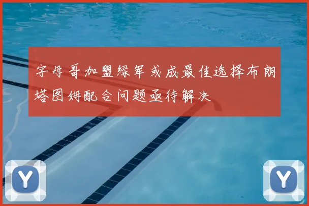 字母哥加盟绿军或成最佳选择布朗塔图姆配合问题亟待解决