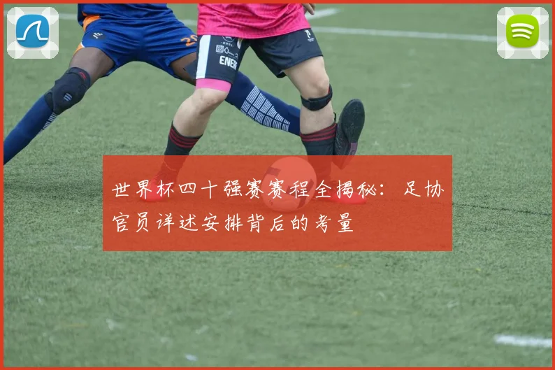 世界杯四十强赛赛程全揭秘:足协官员详述安排背后的考量