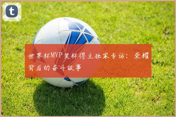 世界杯MVP奖杯得主独家专访:荣耀背后的奋斗故事