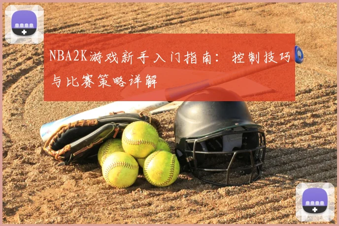 NBA2K游戏新手入门指南：控制技巧与比赛策略详解