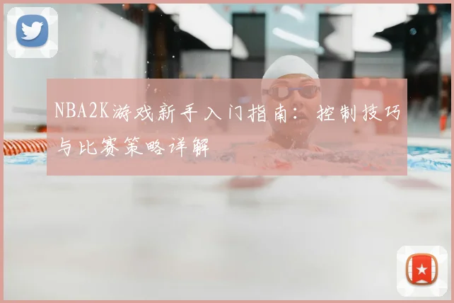 NBA2K游戏新手入门指南:控制技巧与比赛策略详解