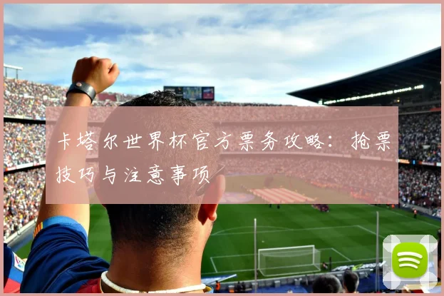 卡塔尔世界杯官方票务攻略:抢票技巧与注意事项