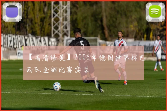 【高清修复】2006年德国世界杯巴西队全部比赛实录