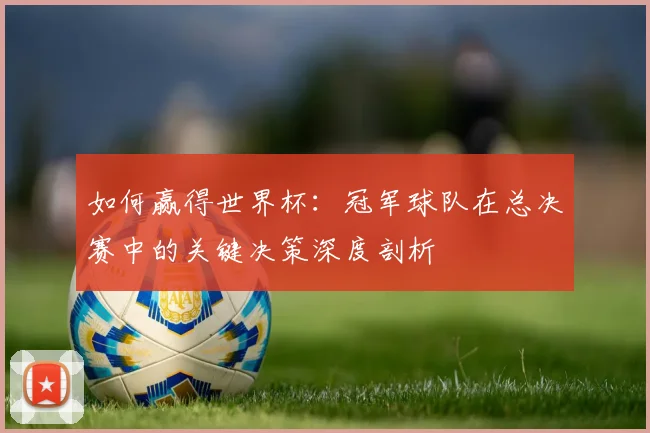 如何赢得世界杯:冠军球队在总决赛中的关键决策深度剖析