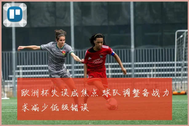 欧洲杯失误成焦点 球队调整备战力求减少低级错误