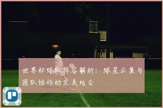 世界杯球队阵容解析:球星云集与团队协作的完美结合