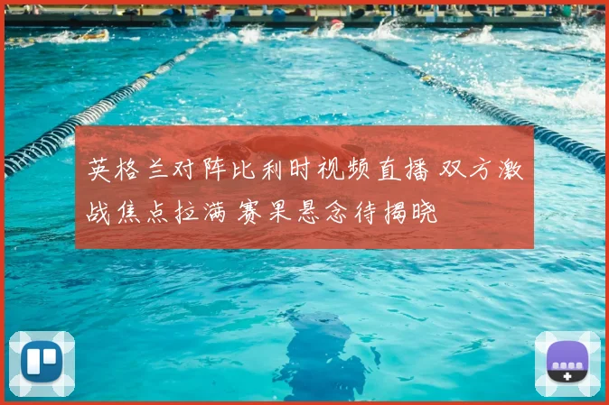 英格兰对阵比利时视频直播 双方激战焦点拉满 赛果悬念待揭晓
