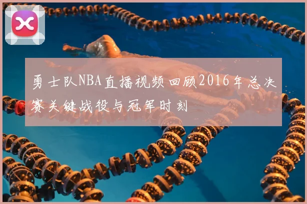 勇士队NBA直播视频回顾2016年总决赛关键战役与冠军时刻