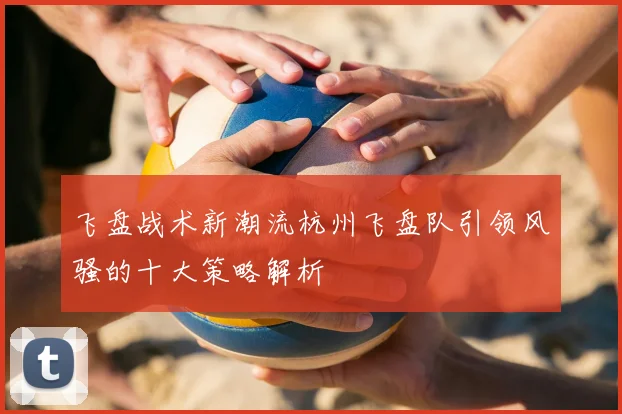 飞盘战术新潮流杭州飞盘队引领风骚的十大策略解析