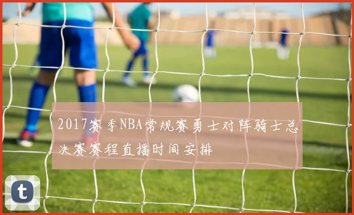 2017赛季NBA常规赛勇士对阵骑士总决赛赛程直播时间安排