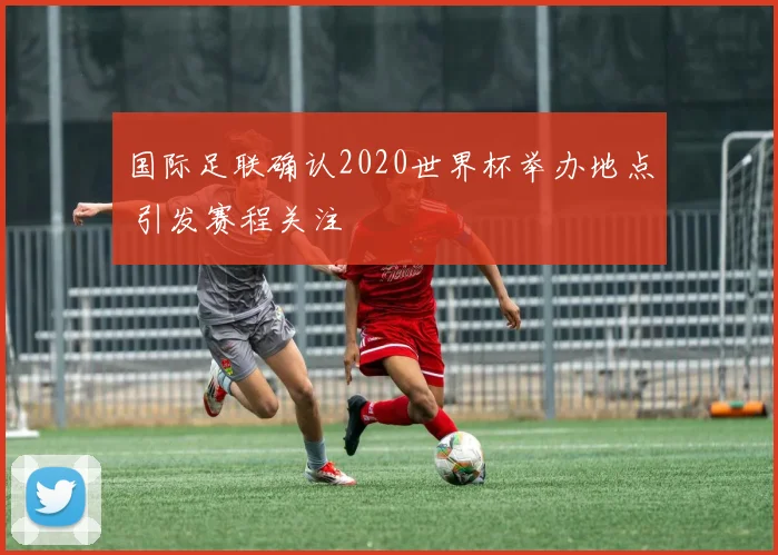 国际足联确认2020世界杯举办地点 引发赛程关注