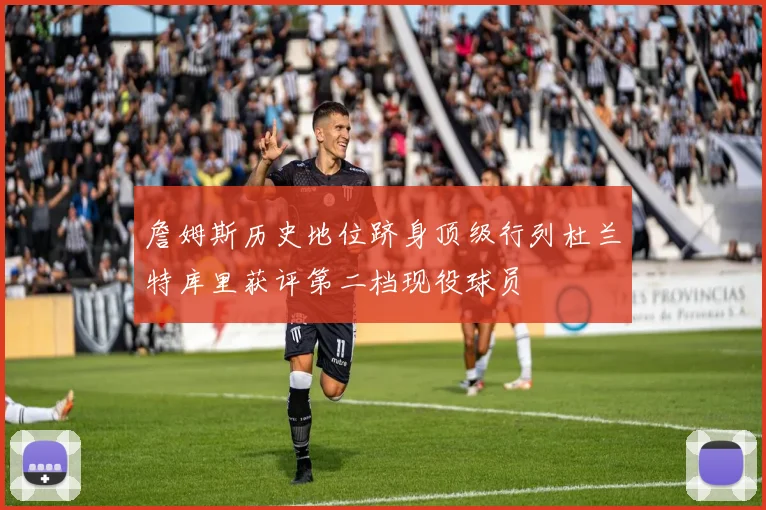 詹姆斯历史地位跻身顶级行列杜兰特库里获评第二档现役球员