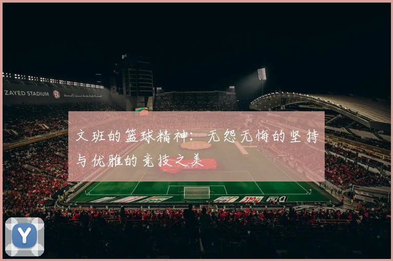 文班的篮球精神:无怨无悔的坚持与优雅的竞技之美