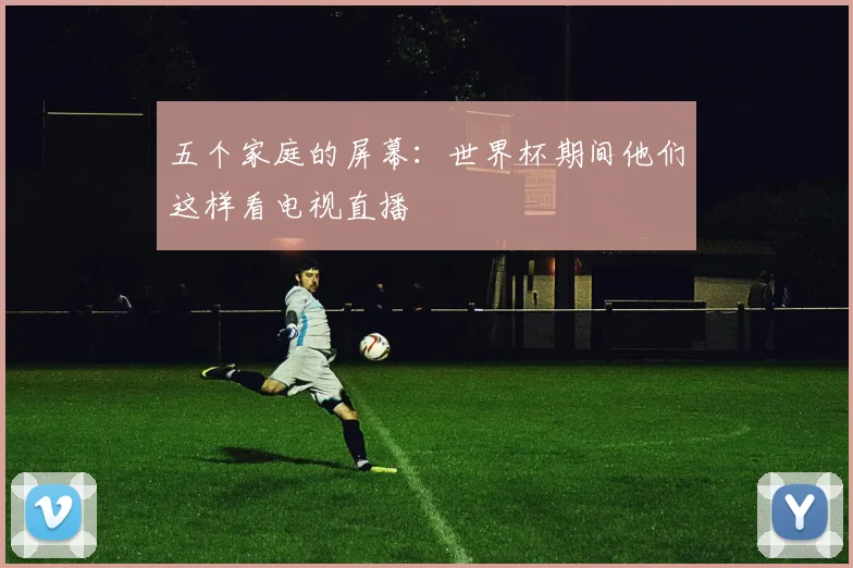 五个家庭的屏幕:世界杯期间他们这样看电视直播