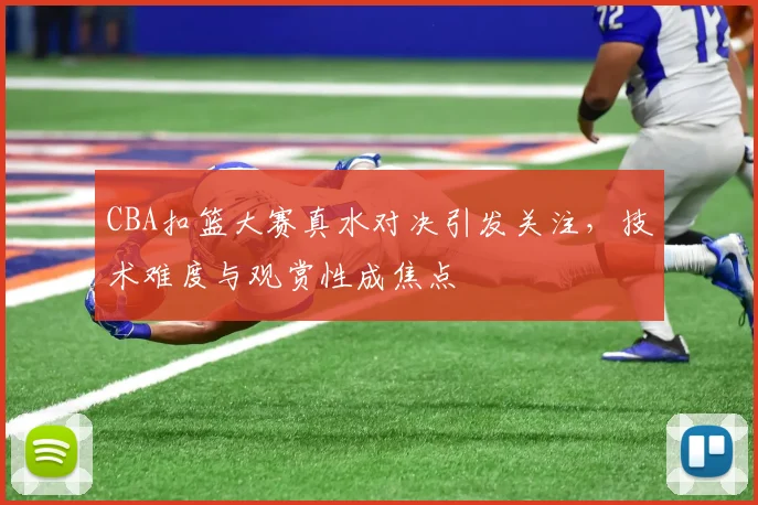CBA扣篮大赛真水对决引发关注，技术难度与观赏性成焦点
