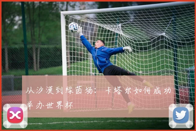 从沙漠到绿茵场：卡塔尔如何成功举办世界杯