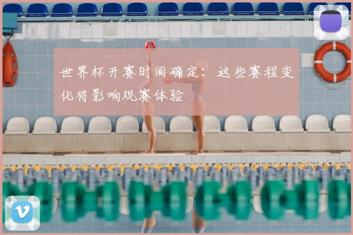 世界杯开赛时间确定:这些赛程变化将影响观赛体验