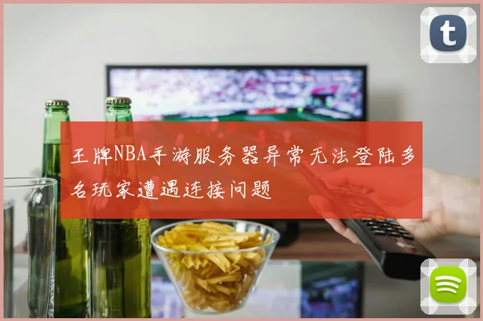 王牌NBA手游服务器异常无法登陆多名玩家遭遇连接问题