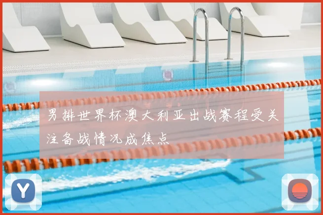 男排世界杯澳大利亚出战赛程受关注备战情况成焦点