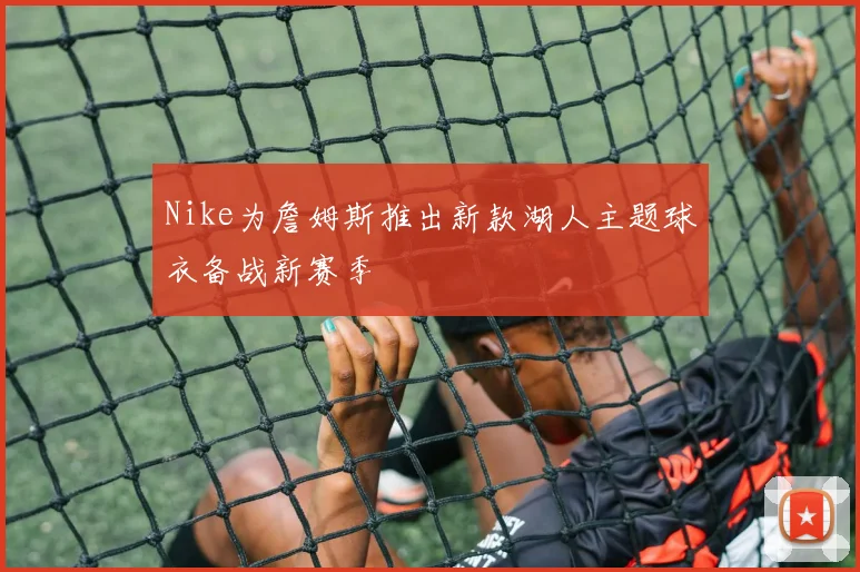 Nike为詹姆斯推出新款湖人主题球衣备战新赛季