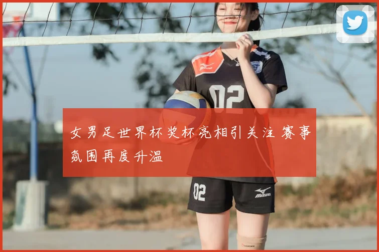 女男足世界杯奖杯亮相引关注 赛事氛围再度升温