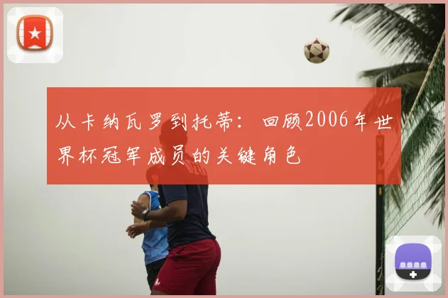 从卡纳瓦罗到托蒂：回顾2006年世界杯冠军成员的关键角色