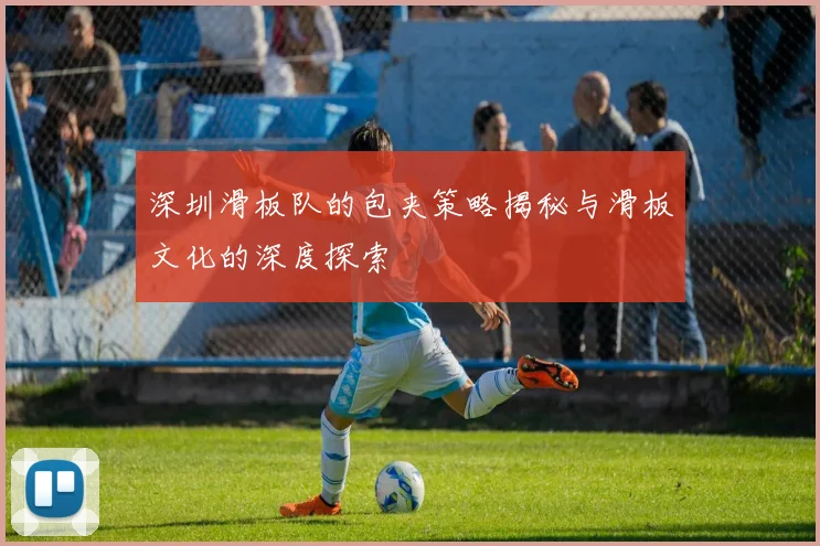 深圳滑板队的包夹策略揭秘与滑板文化的深度探索