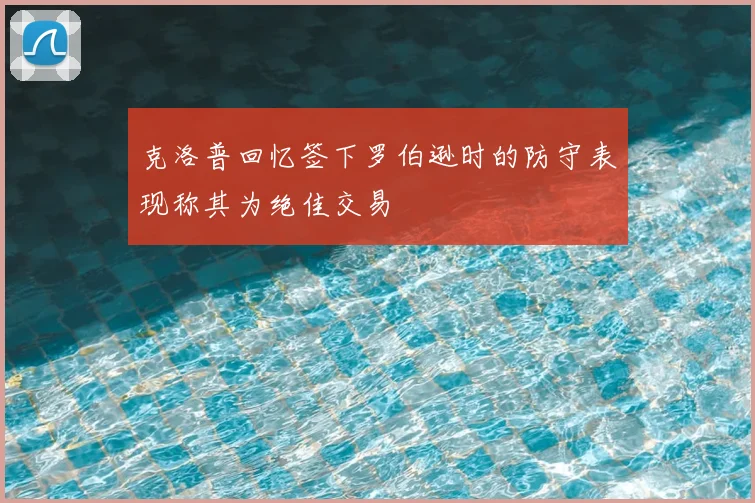 克洛普回忆签下罗伯逊时的防守表现称其为绝佳交易