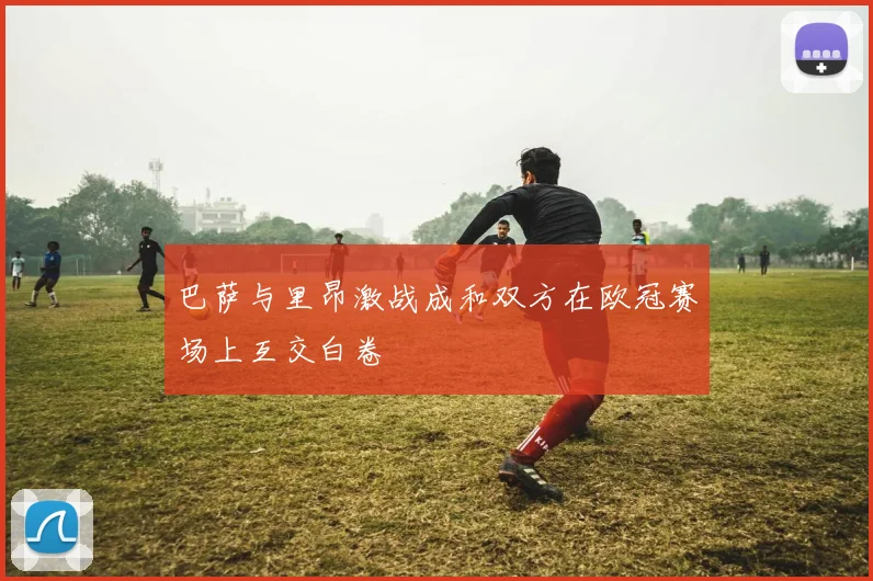 巴萨与里昂激战成和双方在欧冠赛场上互交白卷