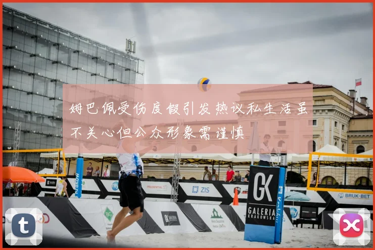 姆巴佩受伤度假引发热议私生活虽不关心但公众形象需谨慎