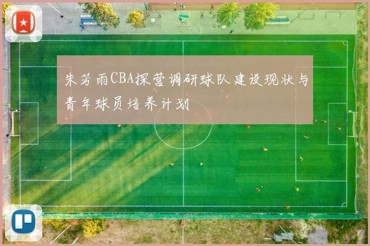朱芳雨CBA探营调研球队建设现状与青年球员培养计划