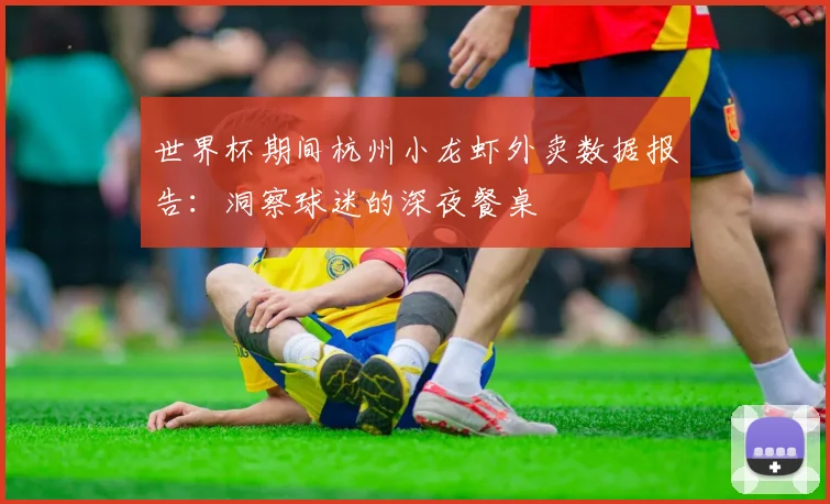 世界杯期间杭州小龙虾外卖数据报告：洞察球迷的深夜餐桌