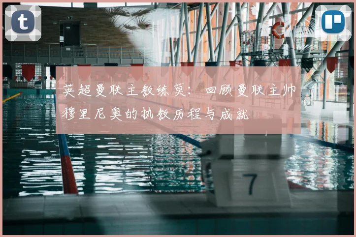 英超曼联主教练莫:回顾曼联主帅穆里尼奥的执教历程与成就