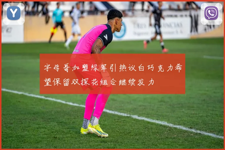 字母哥加盟绿军引热议白巧克力希望保留双探花组合继续发力