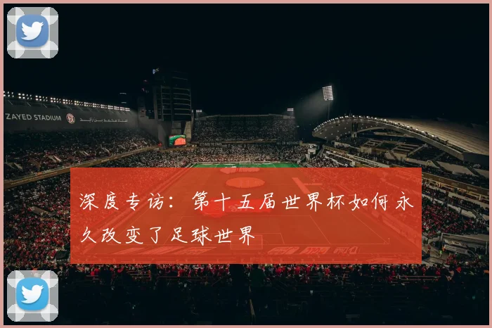 深度专访：第十五届世界杯如何永久改变了足球世界