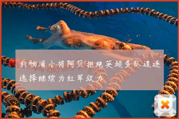 利物浦小将阿贝拒绝英超多队追逐选择继续为红军效力