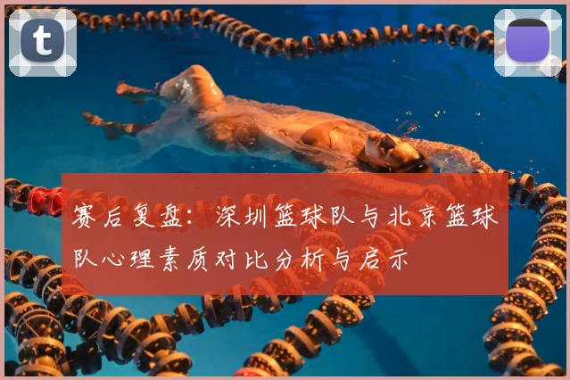 赛后复盘:深圳篮球队与北京篮球队心理素质对比分析与启示