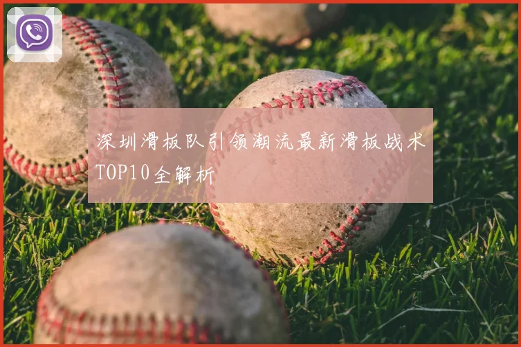 深圳滑板队引领潮流最新滑板战术TOP10全解析