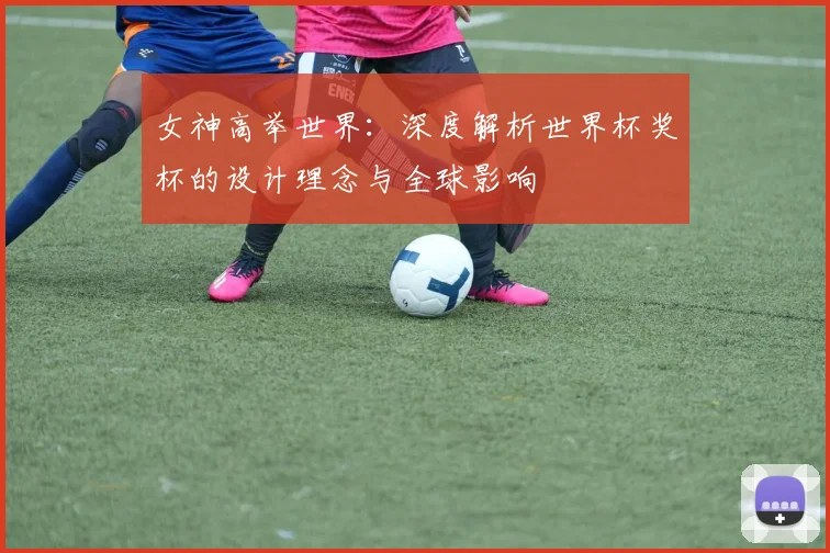 女神高举世界:深度解析世界杯奖杯的设计理念与全球影响