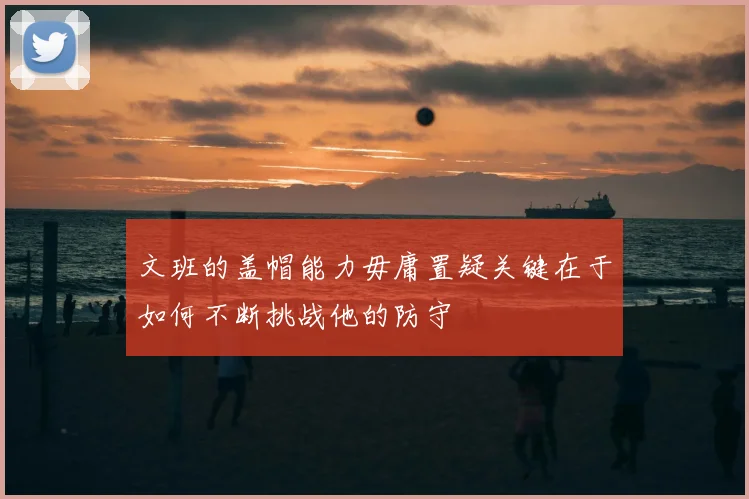 文班的盖帽能力毋庸置疑关键在于如何不断挑战他的防守