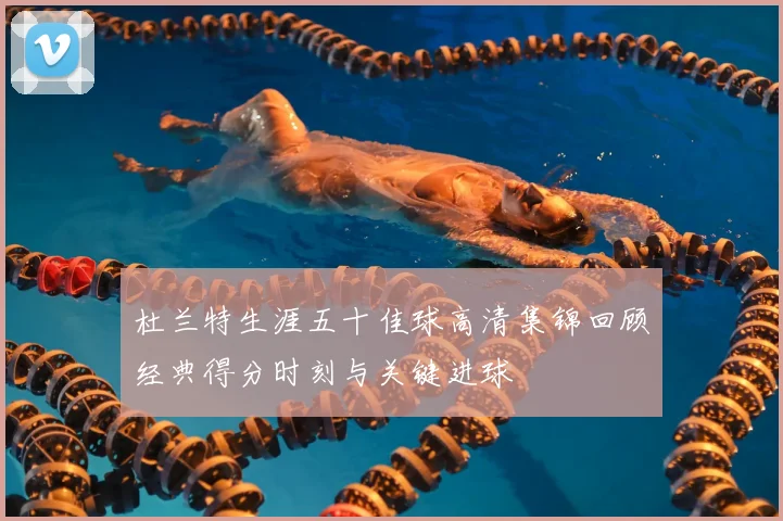 杜兰特生涯五十佳球高清集锦回顾经典得分时刻与关键进球