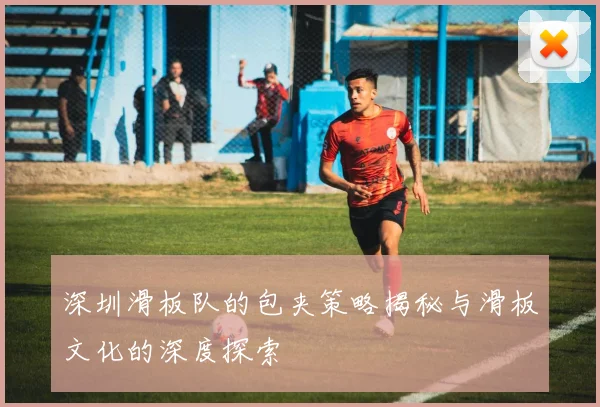 深圳滑板队的包夹策略揭秘与滑板文化的深度探索