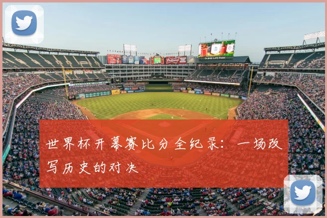 世界杯开幕赛比分全纪录:一场改写历史的对决