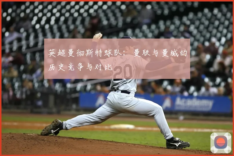 英超曼彻斯特球队:曼联与曼城的历史竞争与对比