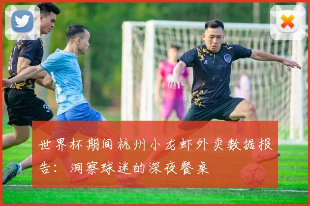 世界杯期间杭州小龙虾外卖数据报告：洞察球迷的深夜餐桌