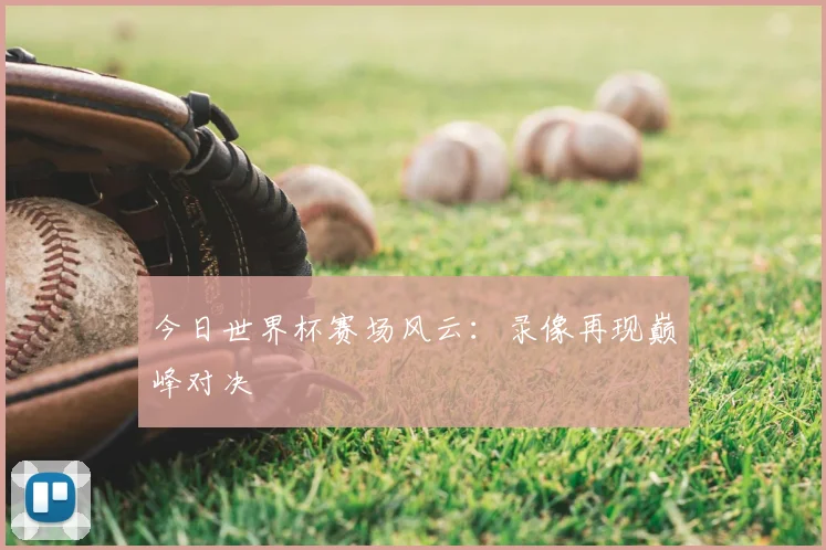 今日世界杯赛场风云：录像再现巅峰对决