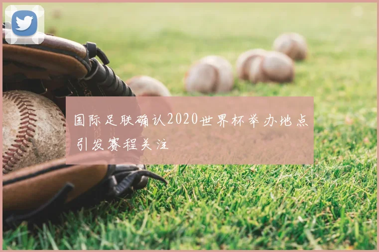 国际足联确认2020世界杯举办地点 引发赛程关注