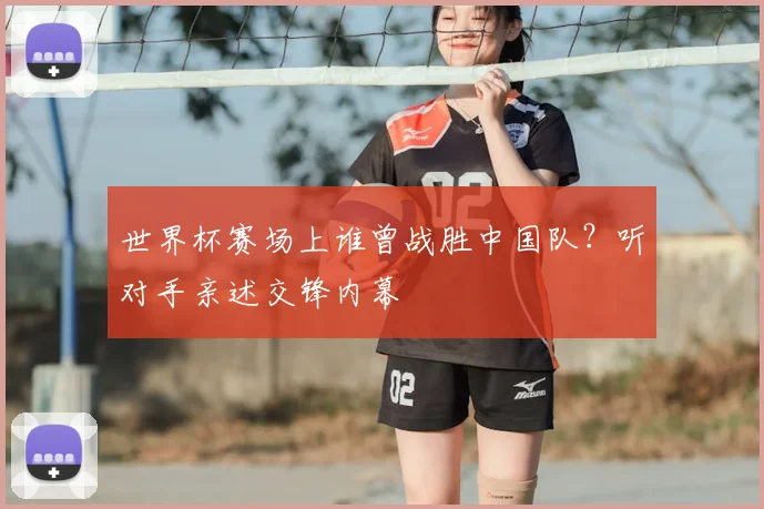 世界杯赛场上谁曾战胜中国队?听对手亲述交锋内幕