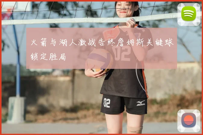 火箭与湖人激战告终詹姆斯关键球锁定胜局